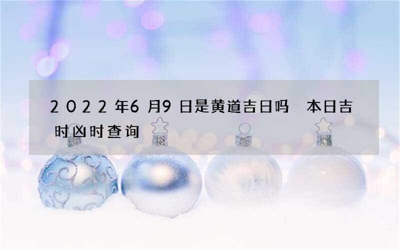 2022年6月9日是黄道吉日吗 本日吉时凶时查询